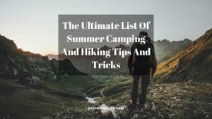 The Ultimate List Of Summer Camping And Hiking Tips And Tricks