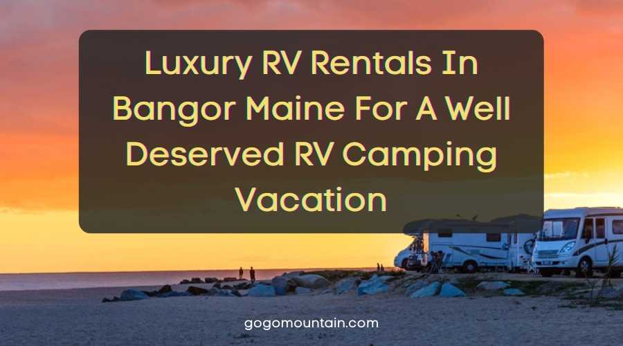 Luxury RV Rentals In Bangor Maine For A Well Deserved RV Camping Vacation